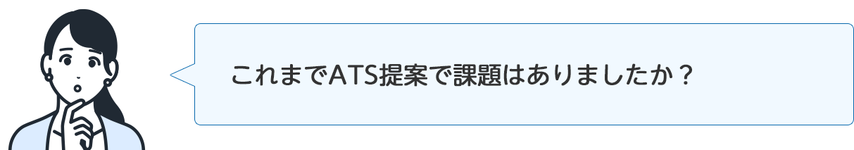 インタビュアー「これまでATS提案で課題はありましたか？」